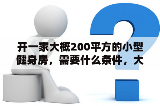 开一家大概200平方的小型健身房，需要什么条件，大概需要多少钱？形体工作室经营模式？