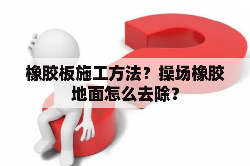 橡胶板施工方法？操场橡胶地面怎么去除？