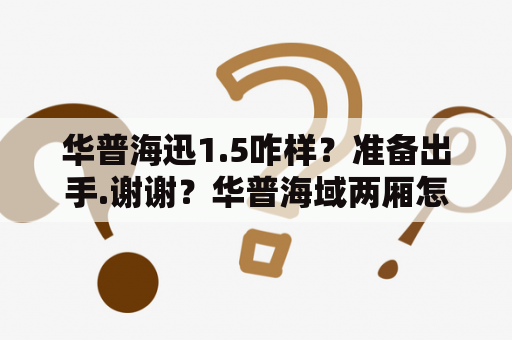 华普海迅1.5咋样？准备出手.谢谢？华普海域两厢怎么样？