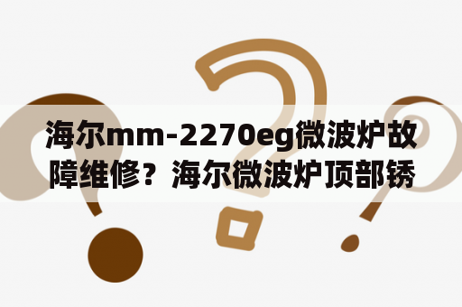 海尔mm-2270eg微波炉故障维修？海尔微波炉顶部锈迹斑斑？