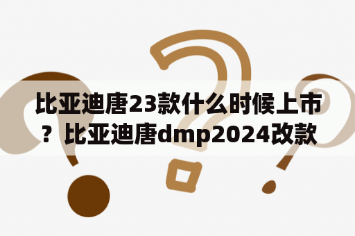 比亚迪唐23款什么时候上市？比亚迪唐dmp2024改款上市？