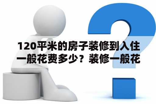 120平米的房子装修到入住一般花费多少？装修一般花费多少钱