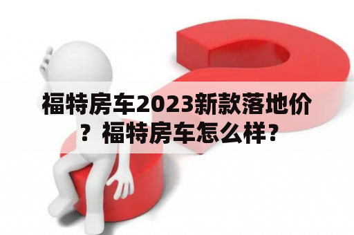 福特房车2023新款落地价？福特房车怎么样？