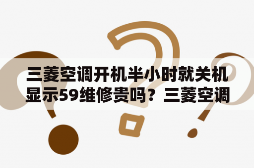 三菱空调开机半小时就关机显示59维修贵吗？三菱空调主板故障修理细解？