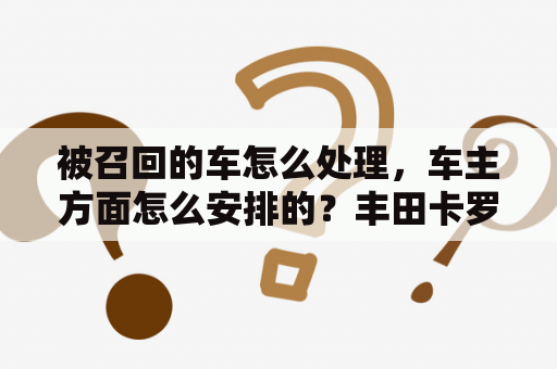 被召回的车怎么处理，车主方面怎么安排的？丰田卡罗拉2021售价？