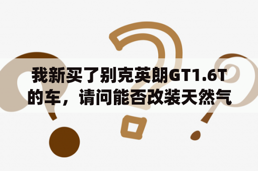 我新买了别克英朗GT1.6T的车，请问能否改装天然气？英朗gt大屏改装怎么样？