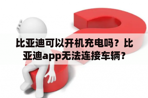 比亚迪可以开机充电吗？比亚迪app无法连接车辆？