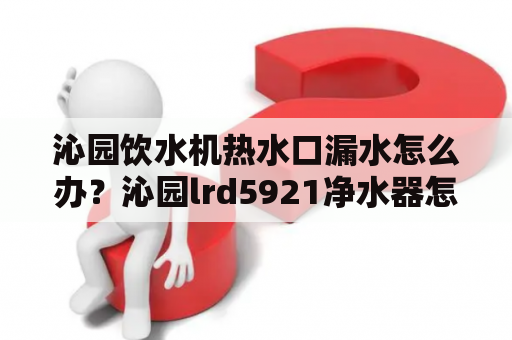 沁园饮水机热水口漏水怎么办？沁园lrd5921净水器怎么复位？