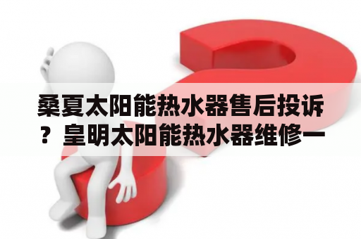 桑夏太阳能热水器售后投诉？皇明太阳能热水器维修一次多少钱？