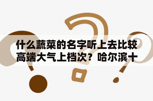 什么蔬菜的名字听上去比较高端大气上档次？哈尔滨十大顶级餐厅？