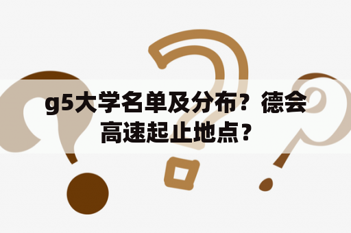 g5大学名单及分布？德会高速起止地点？