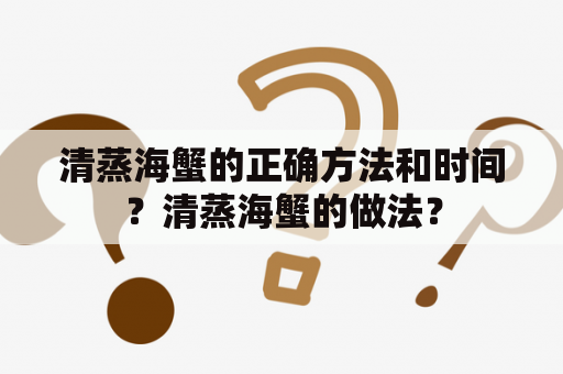 清蒸海蟹的正确方法和时间？清蒸海蟹的做法？