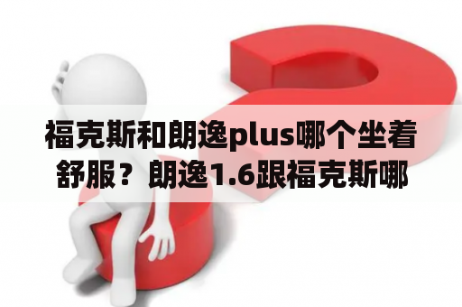 福克斯和朗逸plus哪个坐着舒服？朗逸1.6跟福克斯哪个好点？