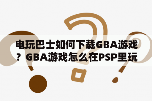 电玩巴士如何下载GBA游戏？GBA游戏怎么在PSP里玩？