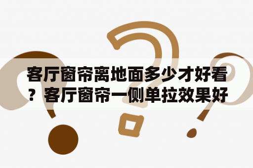 客厅窗帘离地面多少才好看？客厅窗帘一侧单拉效果好吗？