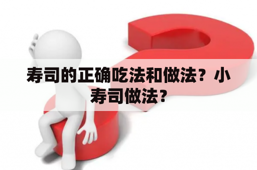 寿司的正确吃法和做法？小寿司做法？