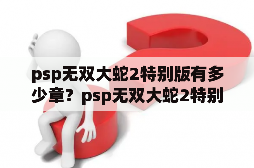 psp无双大蛇2特别版有多少章？psp无双大蛇2特别版吕布怎么弄出来啊，就差他一个就可以打真·古志城前哨战了？