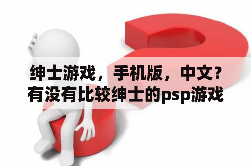 绅士游戏，手机版，中文？有没有比较绅士的psp游戏下载？