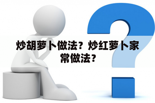 炒胡萝卜做法？炒红萝卜家常做法？