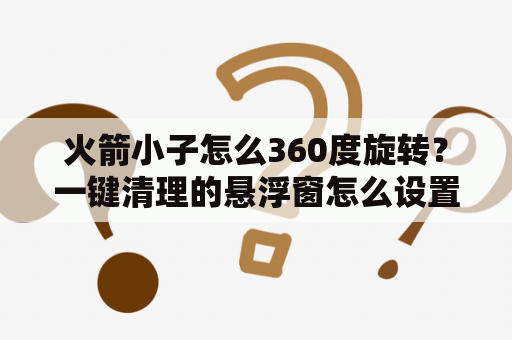 火箭小子怎么360度旋转？一键清理的悬浮窗怎么设置？