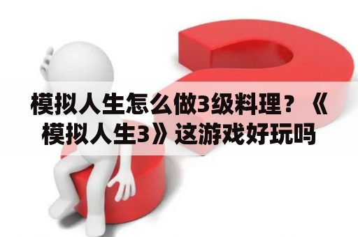 模拟人生怎么做3级料理？《模拟人生3》这游戏好玩吗？怎么玩？要怎么样的配置跟系统？