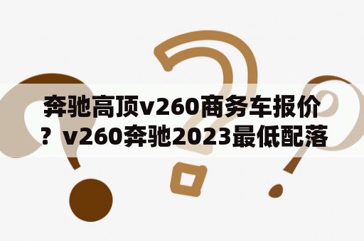 奔驰高顶v260商务车报价？v260奔驰2023最低配落地价？