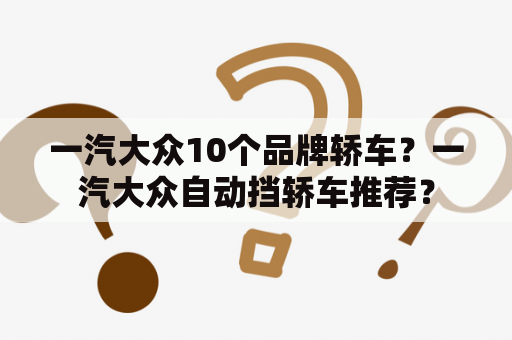 一汽大众10个品牌轿车？一汽大众自动挡轿车推荐？