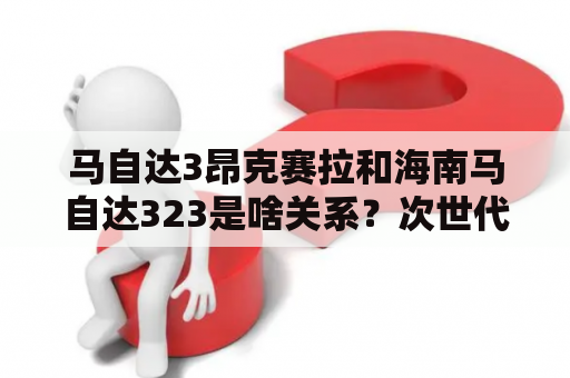 马自达3昂克赛拉和海南马自达323是啥关系？次世代马自达3昂克赛拉异响投诉？