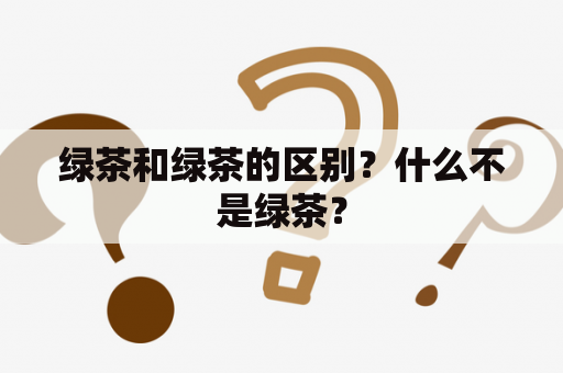 绿茶和绿茶的区别？什么不是绿茶？