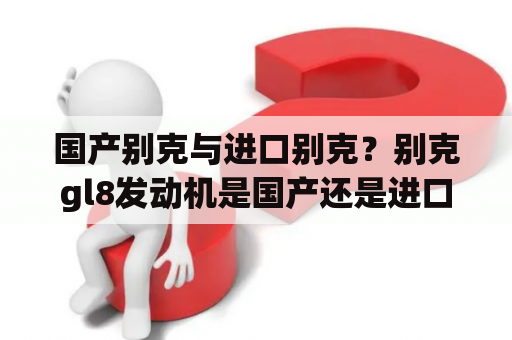 国产别克与进口别克？别克gl8发动机是国产还是进口？