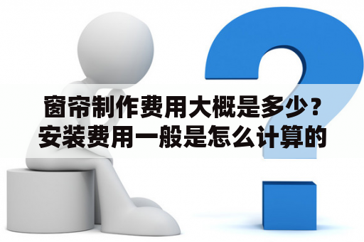 窗帘制作费用大概是多少？安装费用一般是怎么计算的？买窗帘。原来还要加工费得啊？