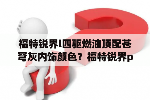 福特锐界l四驱燃油顶配苍穹灰内饰颜色？福特锐界plus内饰什么颜色好看？