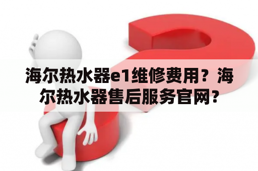 海尔热水器e1维修费用？海尔热水器售后服务官网？