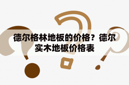 德尔格林地板的价格？德尔实木地板价格表