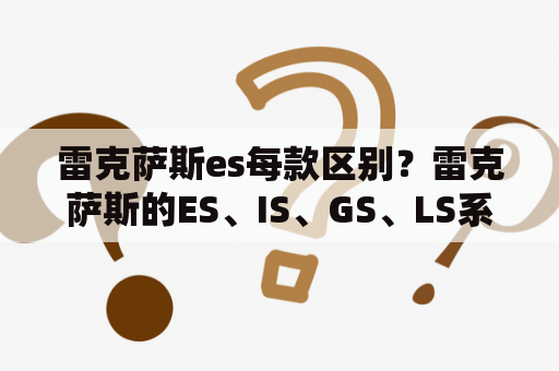 雷克萨斯es每款区别？雷克萨斯的ES、IS、GS、LS系列有什么区别？