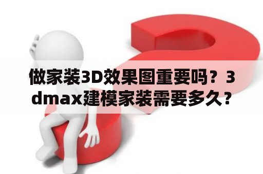 做家装3D效果图重要吗？3dmax建模家装需要多久？