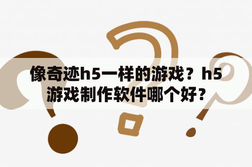 像奇迹h5一样的游戏？h5游戏制作软件哪个好？