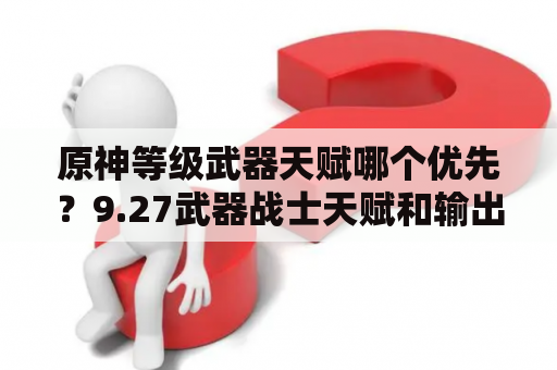 原神等级武器天赋哪个优先？9.27武器战士天赋和输出手法？