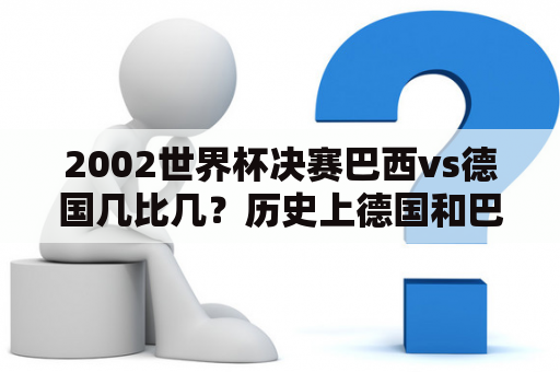 2002世界杯决赛巴西vs德国几比几？历史上德国和巴西的交锋记录？