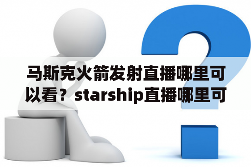 马斯克火箭发射直播哪里可以看？starship直播哪里可以看？