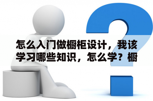 怎么入门做橱柜设计，我该学习哪些知识，怎么学？橱柜底部离地高度？