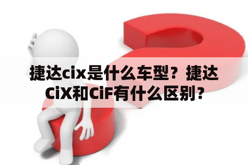 捷达cix是什么车型？捷达CiX和CiF有什么区别？