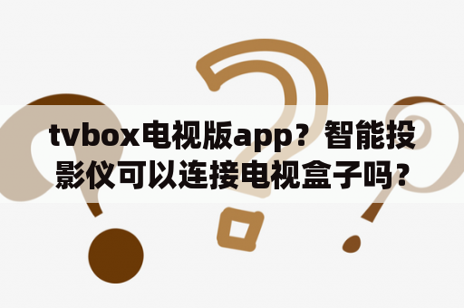 tvbox电视版app？智能投影仪可以连接电视盒子吗？