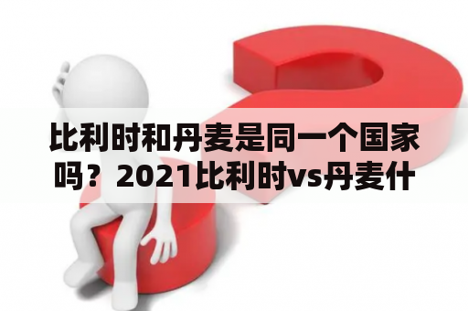 比利时和丹麦是同一个国家吗？2021比利时vs丹麦什么颜色球服？