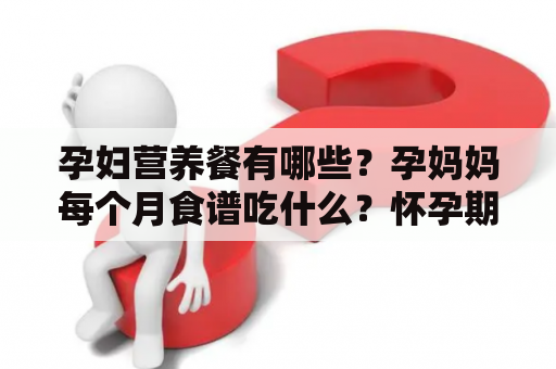 孕妇营养餐有哪些？孕妈妈每个月食谱吃什么？怀孕期间吃什么食物好呢？