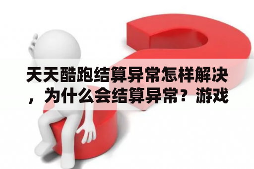 天天酷跑结算异常怎样解决，为什么会结算异常？游戏天天酷跑出现“很抱歉，天天酷跑已停止运行”什么原因？