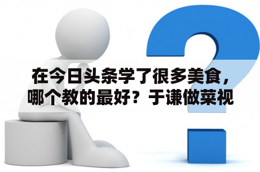 在今日头条学了很多美食，哪个教的最好？于谦做菜视频是配音吗？