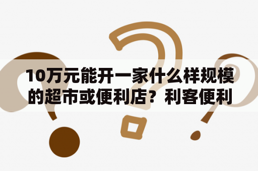 10万元能开一家什么样规模的超市或便利店？利客便利店真实收入？