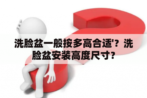 洗脸盆一般按多高合适'？洗脸盆安装高度尺寸？