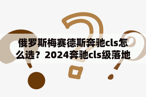 俄罗斯梅赛德斯奔驰cls怎么选？2024奔驰cls级落地价？